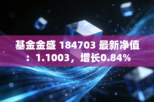 基金金盛 184703 最新净值：1.1003，增长0.84%