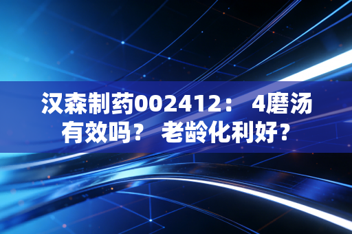 汉森制药002412： 4磨汤有效吗？ 老龄化利好？