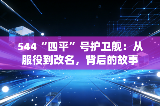 544“四平”号护卫舰：从服役到改名，背后的故事