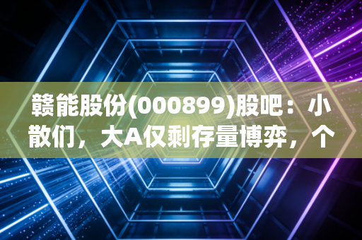 赣能股份(000899)股吧：小散们，大A仅剩存量博弈，个股价值几何？