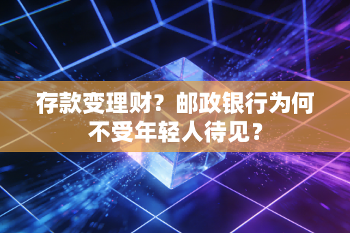 存款变理财？邮政银行为何不受年轻人待见？