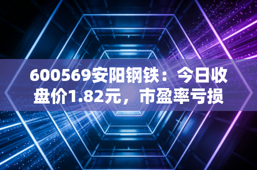 600569安阳钢铁:今日收盘价1.82元,市盈率亏损