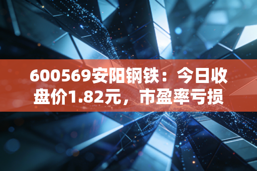 600569安阳钢铁：今日收盘价1.82元，市盈率亏损