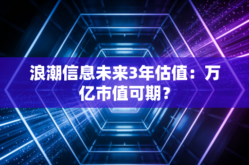 浪潮信息未来3年估值：万亿市值可期？