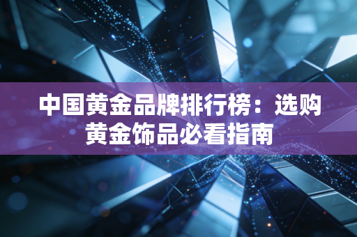 中国黄金品牌排行榜：选购黄金饰品必看指南