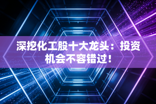 深挖化工股十大龙头：投资机会不容错过！