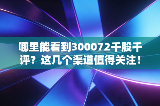 哪里能看到300072千股千评？这几个渠道值得关注！