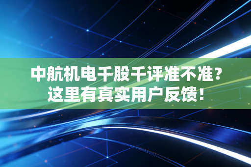 中航机电千股千评准不准？这里有真实用户反馈！
