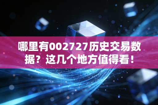 哪里有002727历史交易数据？这几个地方值得看！