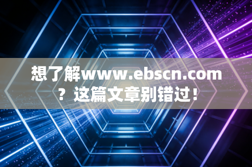 想了解www.ebscn.com？这篇文章别错过！