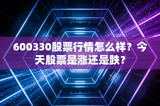 600330股票行情怎么样？今天股票是涨还是跌？