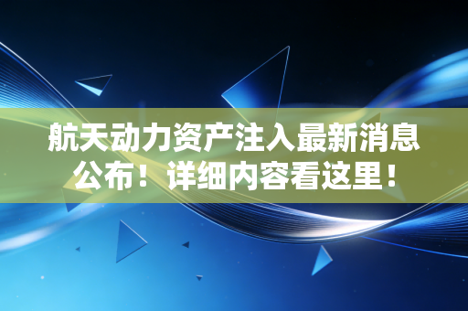 航天动力资产注入最新消息公布！详细内容看这里！