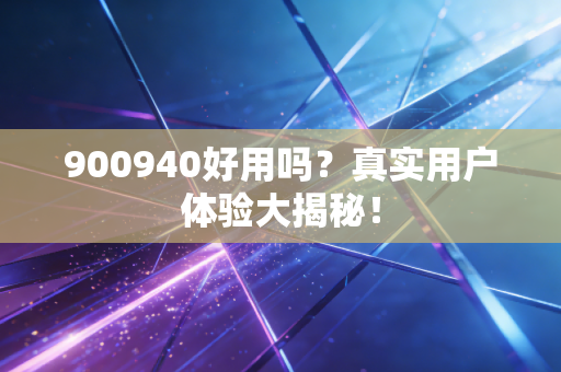 900940好用吗？真实用户体验大揭秘！