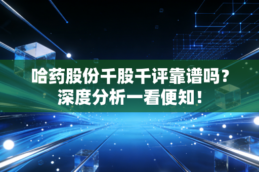 哈药股份千股千评靠谱吗？深度分析一看便知！