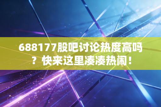 688177股吧讨论热度高吗？快来这里凑凑热闹！