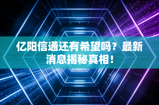 亿阳信通还有希望吗？最新消息揭秘真相！