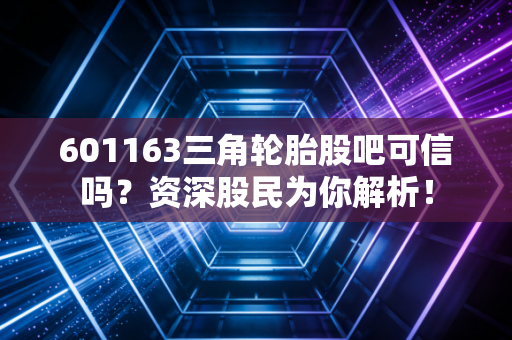 601163三角轮胎股吧可信吗？资深股民为你解析！