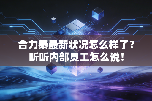 合力泰最新状况怎么样了？听听内部员工怎么说！