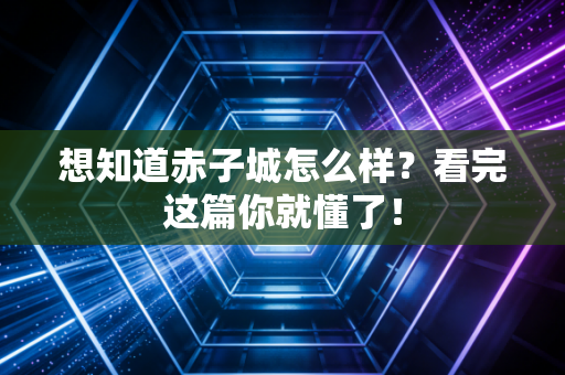 想知道赤子城怎么样？看完这篇你就懂了！