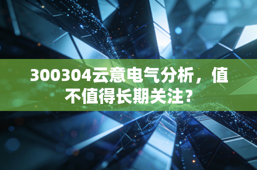 300304云意电气分析,值不值得长期关注?