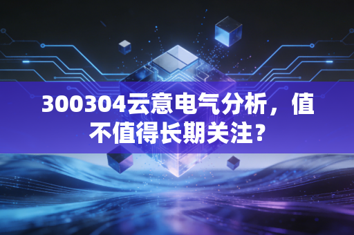 300304云意电气分析,值不值得长期关注?