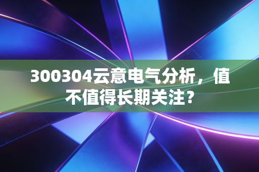300304云意电气分析，值不值得长期关注？