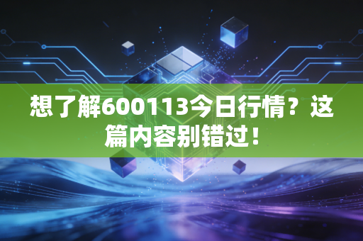 想了解600113今日行情？这篇内容别错过！