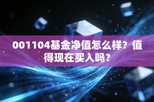 001104基金净值怎么样？值得现在买入吗？