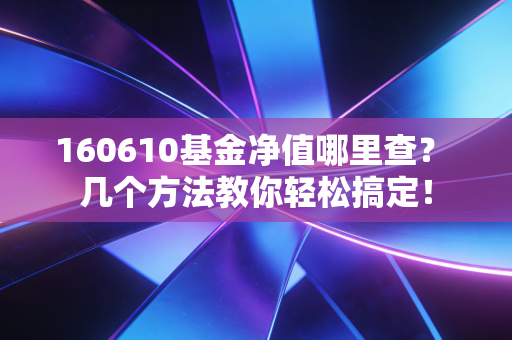 160610基金净值哪里查？ 几个方法教你轻松搞定！
