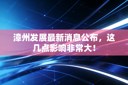 漳州发展最新消息公布，这几点影响非常大！