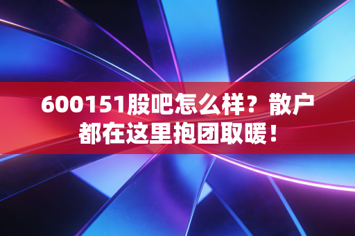 600151股吧怎么样？散户都在这里抱团取暖！
