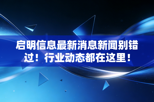 启明信息最新消息新闻别错过！行业动态都在这里！