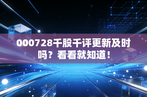 000728千股千评更新及时吗?看看就知道!
