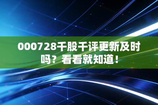000728千股千评更新及时吗？看看就知道！