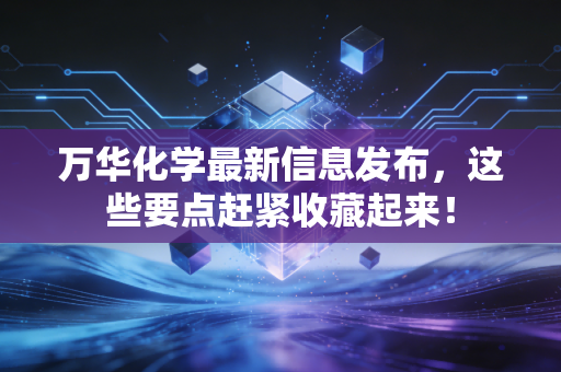 万华化学最新信息发布，这些要点赶紧收藏起来！