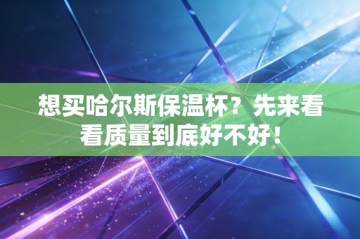 想买哈尔斯保温杯？先来看看质量到底好不好！