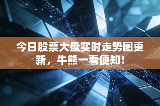 今日股票大盘实时走势图更新，牛熊一看便知！
