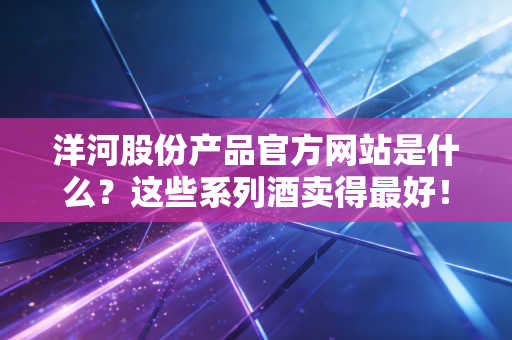 洋河股份产品官方网站是什么？这些系列酒卖得最好！