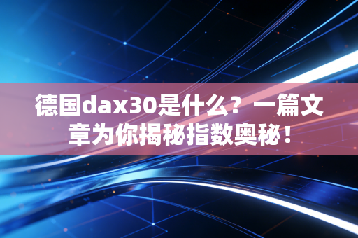 德国dax30是什么？一篇文章为你揭秘指数奥秘！