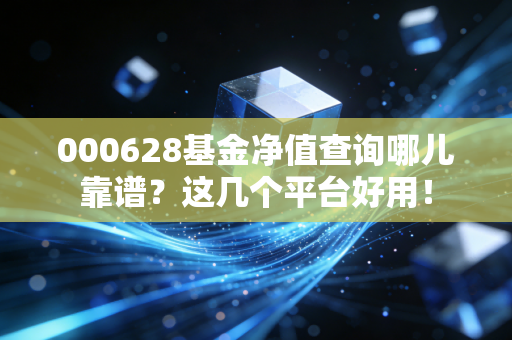 000628基金净值查询哪儿靠谱?这几个平台好用!