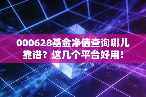 000628基金净值查询哪儿靠谱？这几个平台好用！
