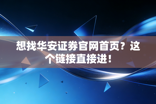 想找华安证券官网首页？这个链接直接进！
