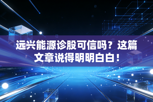 远兴能源诊股可信吗？这篇文章说得明明白白！