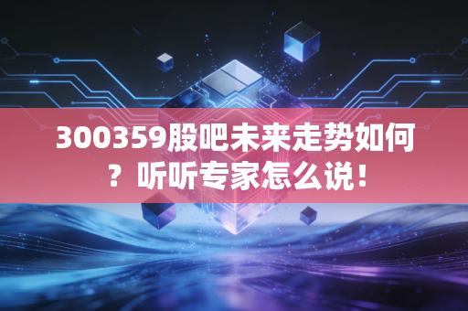 300359股吧未来走势如何？听听专家怎么说！