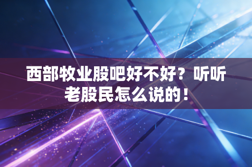西部牧业股吧好不好？听听老股民怎么说的！