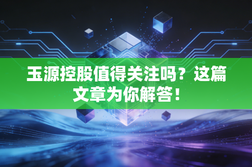 玉源控股值得关注吗？这篇文章为你解答！