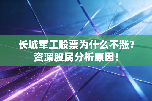 长城军工股票为什么不涨？资深股民分析原因！