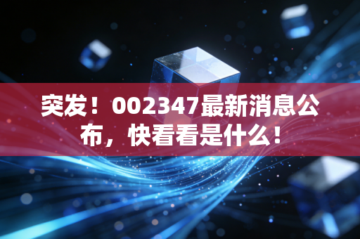突发！002347最新消息公布，快看看是什么！