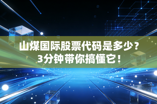 山煤国际股票代码是多少？3分钟带你搞懂它！