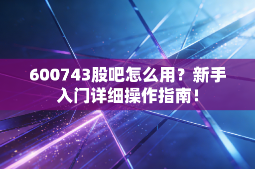 600743股吧怎么用？新手入门详细操作指南！